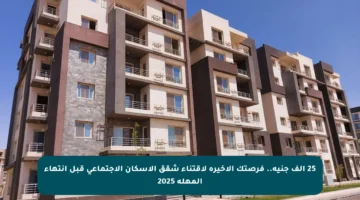 25 ألف جنيه.. فرصتك الأخيرة لاقتناء شقق الإسكان الاجتماعي قبل انتهاء المهلة 2025